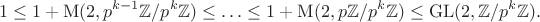 $$1 \leq 1 + \mathrm M(2, p^{k - 1} \mathbb Z / p^k \mathbb Z) \leq \ldots \leq 1 + \mathrm M(2, p \mathbb Z / p^k \mathbb Z) \leq \mathrm{GL}(2, \mathbb Z / p^k \mathbb Z).$$