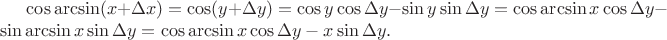 $\cos\arcsin(x+\Delta x)=\cos(y+\Delta y)=\cos y\cos\Delta y-\sin y\sin\Delta y=\cos\arcsin x\cos\Delta y-\sin\arcsin x\sin\Delta y=\cos\arcsin x\cos\Delta y- x\sin\Delta y.$