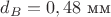 $d_B=0,48\text{ мм}$