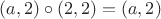 $(a,2)\circ(2,2)=(a,2)$ $(a,2)\circ(2,2)=(a,2)$