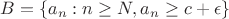 $B = \{ a_n : n \ge N, a_n \ge c + \epsilon\}$
