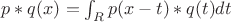 $p * q (x) = \int_R {p(x-t)*q(t)dt}$ $p * q (x) = \int_R {p(x-t)*q(t)dt}$