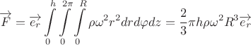 $$\overrightarrow{F} = \overrightarrow{e_r} \int\limits_{0}^{h}\int\limits_{0}^{2\pi}\int\limits_{0}^{R}\rho \omega^2r^2drd\varphi dz = \frac{2}{3}\pi h\rho\omega^2R^3\overrightarrow{e_r}$$ $$\overrightarrow{F} = \overrightarrow{e_r} \int\limits_{0}^{h}\int\limits_{0}^{2\pi}\int\limits_{0}^{R}\rho \omega^2r^2drd\varphi dz = \frac{2}{3}\pi h\rho\omega^2R^3\overrightarrow{e_r}$$