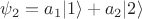 $\psi_2 = a_1\lvert1\rangle + a_2\lvert2\rangle$ $\psi_2 = a_1\lvert1\rangle + a_2\lvert2\rangle$