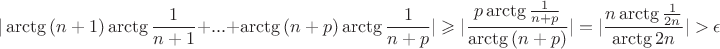 $$| \arctg{(n+1)}\arctg{\frac{1}{n+1}}+...+\arctg{(n+p)}\arctg{\frac{1}{n+p}}|\geqslant|\frac{p \arctg{\frac{1}{n+p}}}{\arctg{(n+p)}}|=|\frac{n \arctg{\frac{1}{2 n}}}{\arctg{2 n}}|>\epsilon$$