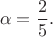 $$\alpha=\frac{2}{5}.$$