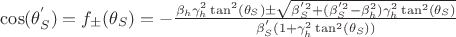 \cos(\theta_{S}^{'}) = f_{\pm}(\theta_{S}) = -\frac{\beta_{h}\gamma_{h}^{2}\tan^{2}(\theta_{S})\pm\sqrt{\beta_{S}^{'2}+(\beta_{S}^{'2}-\beta_{h}^{2})\gamma_{h}^{2}\tan^{2}(\theta_{S})}}{\beta_{S}^{'}(1+\gamma_{h}^{2}\tan^{2}(\theta_{S}))} \cos(\theta_{S}^{'}) = f_{\pm}(\theta_{S}) = -\frac{\beta_{h}\gamma_{h}^{2}\tan^{2}(\theta_{S})\pm\sqrt{\beta_{S}^{'2}+(\beta_{S}^{'2}-\beta_{h}^{2})\gamma_{h}^{2}\tan^{2}(\theta_{S})}}{\beta_{S}^{'}(1+\gamma_{h}^{2}\tan^{2}(\theta_{S}))}