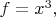 $f=x^3,$