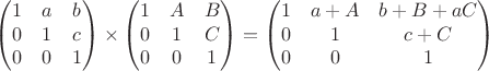 $$\begin{pmatrix} 1 & a & b \\ 0 & 1 & c \\ 0 & 0 & 1 \end{pmatrix} \times \begin{pmatrix} 1 & A & B \\ 0 & 1 & C \\ 0 & 0 & 1 \end{pmatrix} = \begin{pmatrix} 1 & a+A & b+B+aC \\ 0 & 1 & c+C \\ 0 & 0 & 1 \end{pmatrix}$$