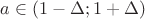 $ a \in { ( 1-\Delta; 1+\Delta )}$ $ a \in { ( 1-\Delta; 1+\Delta )}$
