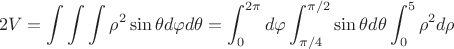 $$2V=\int\int\int\rho^2 \sin \theta  d\rhod\varphi d\theta = \int_{0}^{2\pi} d\varphi \int_{\pi/4}^{\pi/2} \sin\theta d\theta \int_{0}^{5} \rho^2 d\rho$$