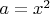 $a=x^2$