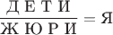 $$\frac{\text{Д Е Т И}}{\text{Ж Ю Р И}}=\text{Я}$$