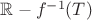 $\mathbb R - f^{-1}(T)$ $\mathbb R - f^{-1}(T)$