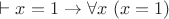$\vdash x=1 \to \forall x~(x=1)$