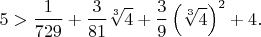 $$5>{1\over729}+{3\over81}\sqrt[3]{4}+{3\over9}\left(\sqrt[3]{4}\right)^2+4.$$