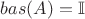 $bas(A)=\mathbb{I}$