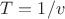 $T = 1/v$