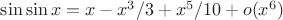 $\sin \sin x = x - x^3 \slash 3 +x^5 \slash 10 + o(x^6)$