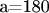 a=180