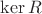 $\operatorname{ker}R$
