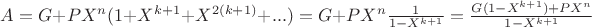 $A = G + PX^n(1 + X^{k+1} + X^{2(k+1)} + ...) = G + PX^n\frac{1}{1-X^{k+1}}=\frac{G(1-X^{k+1})+PX^n}{1-X^{k+1}}$
