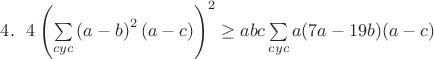 $4.~~4\left(\sum\limits_{cyc}{\left(a-b\right)^2(a-c)}\right)^2\geq abc\sum\limits_{cyc}{a(7a-19b)(a-c)}$