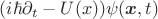 $( i\hbar \partial_t   - U(x)) \psi(\boldsymbol{x},t)$