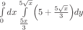 $\int\limits_0^9 {dx\int\limits_{{\textstyle{{5x} \over 3}}}^{5\sqrt x } {\left( {5 + {\textstyle{{5\sqrt x } \over 3}}} \right)} } dy$