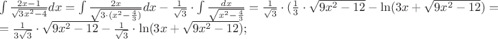 $\[
\begin{array}{l}
 \int {\frac{{2x - 1}}{{\sqrt {3x^2  - 4} }}} dx = \int {\frac{{2x}}{{\sqrt {3 \cdot (x^2  - \frac{4}{3})} }}} dx - \frac{1}{{\sqrt 3 }} \cdot \int {\frac{{dx}}{{\sqrt {x^2  - \frac{4}{3}} }}}  = \frac{1}{{\sqrt 3 }} \cdot (\frac{1}{3} \cdot \sqrt {9x^2  - 12}  - \ln (3x + \sqrt {9x^2  - 12} ) =  \\ 
  = \frac{1}{{3\sqrt 3 }} \cdot \sqrt {9x^2  - 12}  - \frac{1}{{\sqrt 3 }} \cdot \ln (3x + \sqrt {9x^2  - 12}) ; \\ 
 \end{array}
\]$