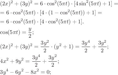 $
\[
\begin{gathered}
  (2x)^2  + (3y)^2  = 6 \cdot \cos ^2 (5\pi t) \cdot [4\sin ^2 (5\pi t) + 1] =  \hfill \\
   = 6 \cdot \cos ^2 (5\pi t) \cdot [4 \cdot (1 - \cos ^2 (5\pi t)) + 1] =  \hfill \\
   = 6 \cdot \cos ^2 (5\pi t) \cdot [4 \cdot \cos ^2 (5\pi t) + 1]. \hfill \\
  \cos (5\pi t) = \frac{y}
{2}; \hfill \\
  (2x)^2  + (3y)^2  = \frac{{3y^2 }}
{2} \cdot (y^2  + 1) = \frac{{3y^4 }}
{2} + \frac{{3y^2 }}
{2}; \hfill \\
  4x^2  + 9y^2  = \frac{{3y^4 }}
{2} + \frac{{3y^2 }}
{2}; \hfill \\
  3y^4  - 6y^2  - 8x^2  = 0; \hfill \\ 
\end{gathered} 
\]
$