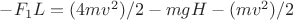 $ -F_1L = (4mv^2)/2- mgH - (mv^2)/2$