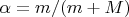 $\alpha=m/(m+M)$