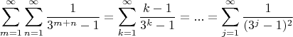 $$\sum\limits_{m=1}^{\infty }\sum\limits_{n=1}^{\infty }\frac{1}{3^{m+n}-1}=
\sum\limits_{k=1}^{\infty}\frac{k-1}{3^k-1}=...=\sum\limits_{j=1}^{\infty}\frac{1}{(3^j-1)^2}$$