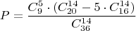 $$P=\dfrac{C_{9}^{5} \cdot (C_{20}^{14}-5 \cdot C_{16}^{14})}{C_{36}^{14}}$$