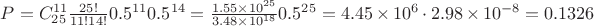 $P=C^{11}_{25} \frac{25!}{11!14!}0.5^{11}0.5^{14} = \frac{1.55 \times 10^{25}}{3.48 \times 10^{18}} 0.5^{25} = 4.45 \times 10^6 \cdot 2.98 \times 10^{-8} = 0.1326$