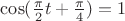 $\cos(\frac{\pi}{2}t+\frac{\pi}{4})=1$