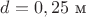 $d=0,25~\text {м}$