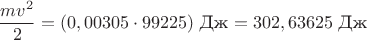 $$\frac {mv^2}{2}= (0,00305 \cdot 99225) \ \text{Дж} = 302,63625 \ \text{Дж} $$