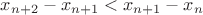 $x_{n+2} - x_{n+1} < x_{n+1} - x_n$