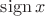 $\mathop{\mathrm{sign}} x$