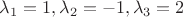 $\lambda_1=1, \lambda_2=-1, \lambda_3=2 $