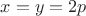 $x=y=2p$
