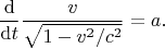 $$
\dfrac{\mathrm{d}}{\mathrm{d}t}
\dfrac{v}{\sqrt{1-v^2/c^2}}
=
a
.
$$