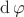 $\mathrm{d}\,\varphi$ $\mathrm{d}\,\varphi$