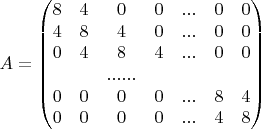 $$
A=\begin{pmatrix}
8 & 4 & 0 & 0 &...  &  0& 0\\ 
4 & 8 &  4& 0 & ... & 0 & 0\\ 
0 & 4 &  8& 4 & ... & 0 &0 \\ 
 &  &  ......&  &  &  & \\ 
 0&  0& 0 & 0 &...  &8  &4 \\ 
0 & 0 & 0 & 0 &...  &  4& 8
\end{pmatrix}
$$