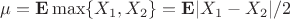$\mu={\bf E}\max\{X_1,X_2\}={\bf E}|X_1-X_2|/2$