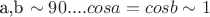 a,b \sim 90....   cosa=cosb \sim 1