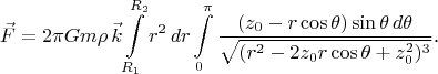 $$\vec F=2\pi Gm\rho\,\vec k\int\limits_{R_1}^{R_2}r^2\,dr\int\limits_0^{\pi}\frac{(z_0-r\cos\theta)\sin\theta\,d\theta}{\sqrt{(r^2-2z_0r\cos\theta+z_0^2)^3}}\text{.}$$