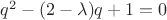 $q^2-(2-\lambda)q+1=0$ $q^2-(2-\lambda)q+1=0$